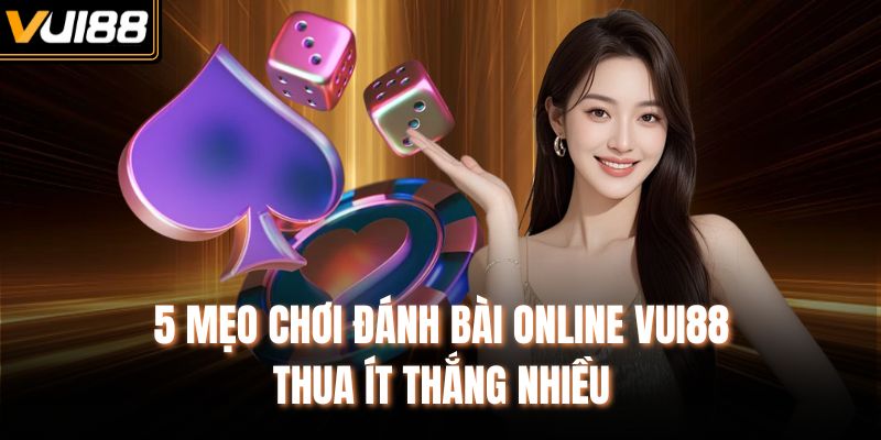5 mẹo chơi đánh bài online VUI88 thua ít thắng nhiều
