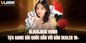 Blackjack Vui88 - Tựa Game Bài Quốc Dân Với Dàn Dealer 18+