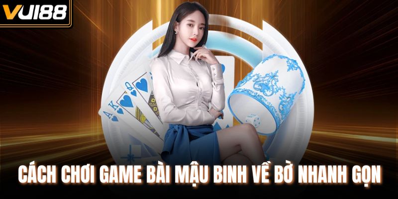 Cách chơi game bài Mậu Binh về bờ nhanh gọn