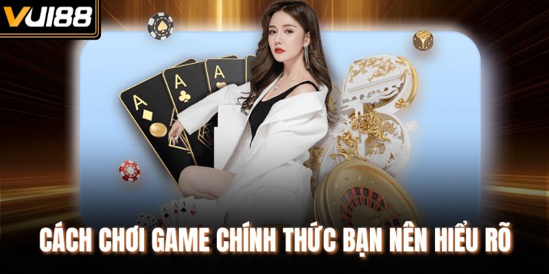 Cách chơi game chính thức bạn nên hiểu rõ