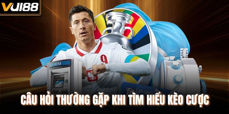 Câu hỏi thường gặp khi tìm hiểu kèo cược