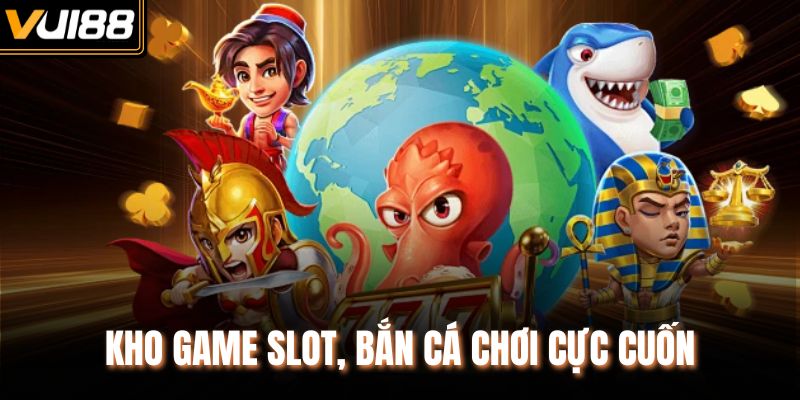 Kho game slot, bắn cá chơi cực cuốn