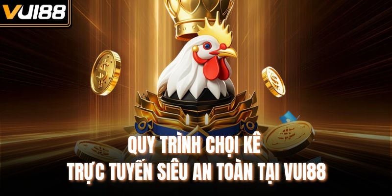 Quy trình chọi kê trực tuyến siêu an toàn tại VUI88