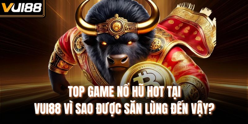 Top game nổ hũ hot tại VUI88 vì sao được săn lùng đến vậy?